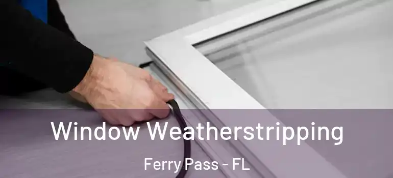 Window Weatherstripping Ferry Pass - FL